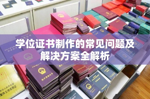 昌黎学位证书制作的常见问题及解决方案全解析