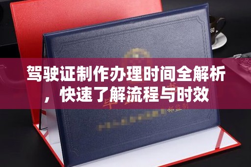 昌黎驾驶证制作办理时间全解析，快速了解流程与时效