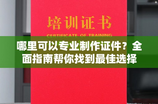 昌黎哪里可以专业制作证件？全面指南帮你找到最佳选择
