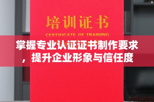 昌黎掌握专业认证证书制作要求，提升企业形象与信任度