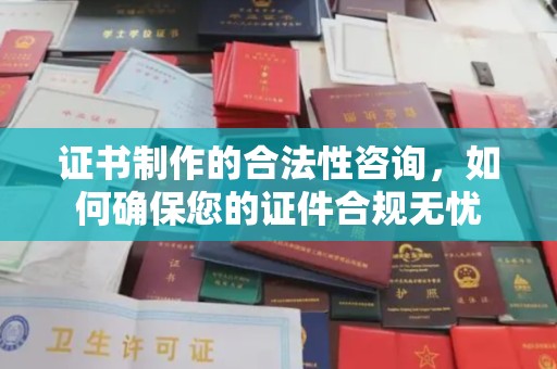 昌黎证书制作的合法性咨询，如何确保您的证件合规无忧