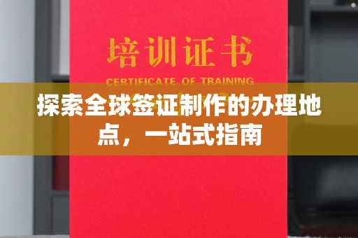 昌黎探索全球签证制作的办理地点，一站式指南