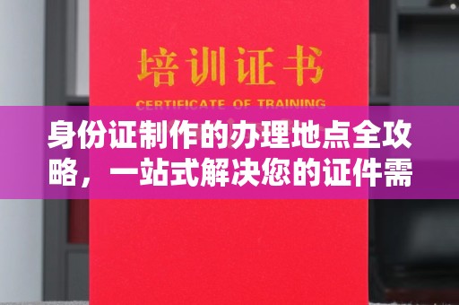 昌黎身份证制作的办理地点全攻略，一站式解决您的证件需求