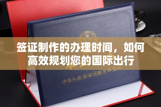 昌黎签证制作的办理时间，如何高效规划您的国际出行