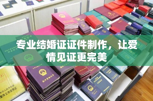 昌黎专业结婚证证件制作，让爱情见证更完美