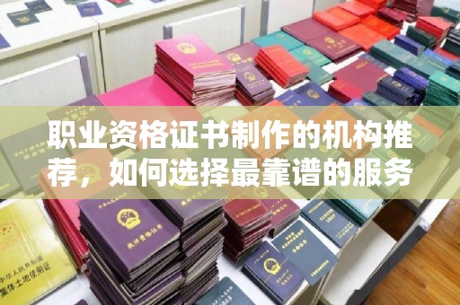 昌黎职业资格证书制作的机构推荐，如何选择最靠谱的服务商？