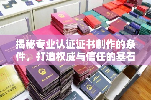 昌黎揭秘专业认证证书制作的条件，打造权威与信任的基石