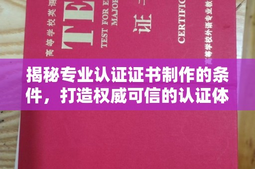 昌黎揭秘专业认证证书制作的条件，打造权威可信的认证体系