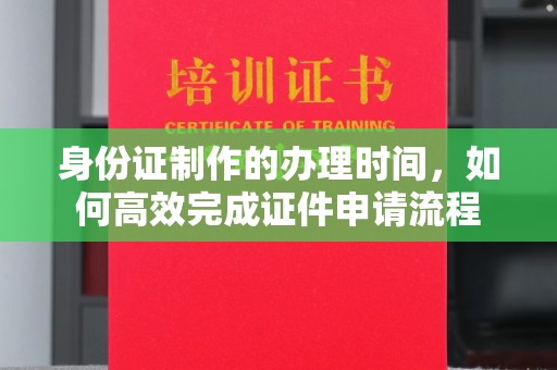 昌黎身份证制作的办理时间，如何高效完成证件申请流程