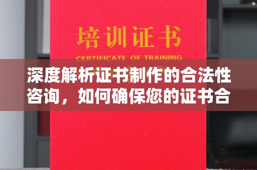 昌黎深度解析证书制作的合法性咨询，如何确保您的证书合规有效