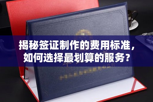 昌黎揭秘签证制作的费用标准，如何选择最划算的服务？