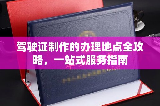 昌黎驾驶证制作的办理地点全攻略，一站式服务指南