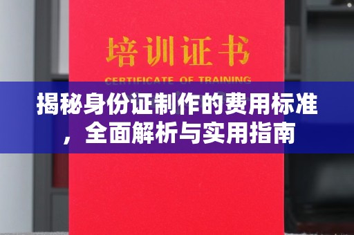 昌黎揭秘身份证制作的费用标准，全面解析与实用指南