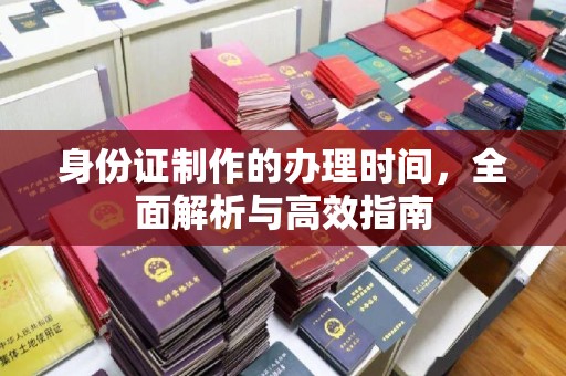 昌黎身份证制作的办理时间，全面解析与高效指南
