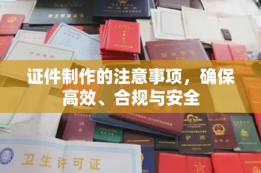 昌黎证件制作的注意事项，确保高效、合规与安全